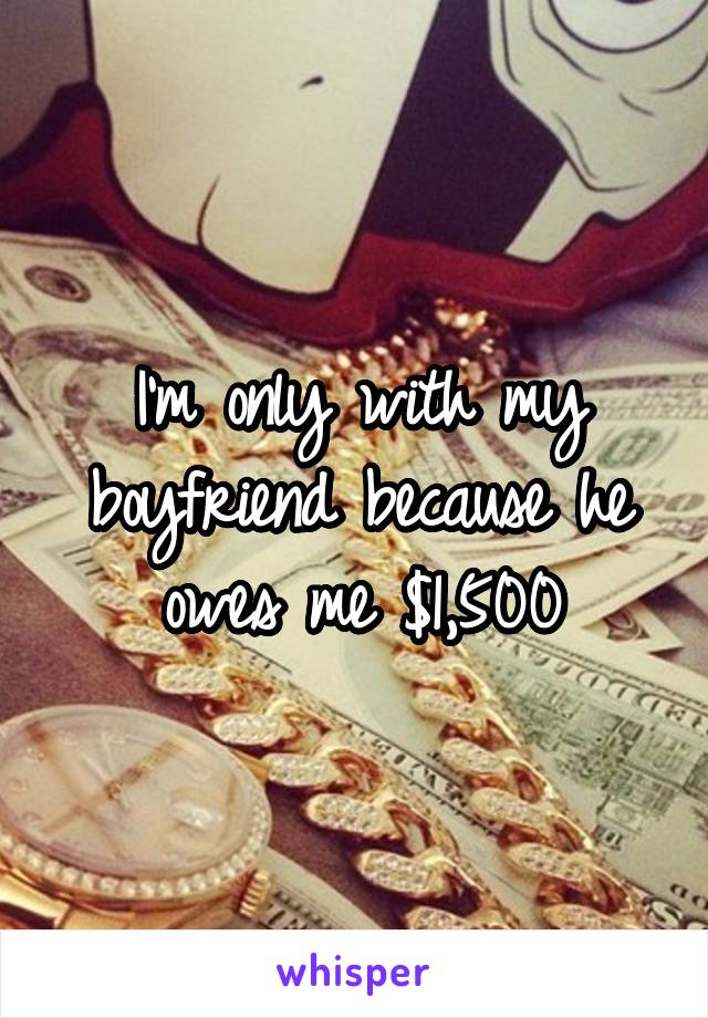 I'm only with my boyfriend because he owes me $1,500