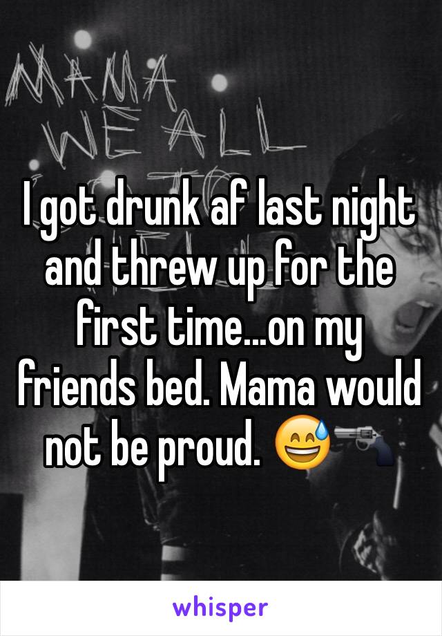 I got drunk af last night and threw up for the first time...on my friends bed. Mama would not be proud. 😅🔫