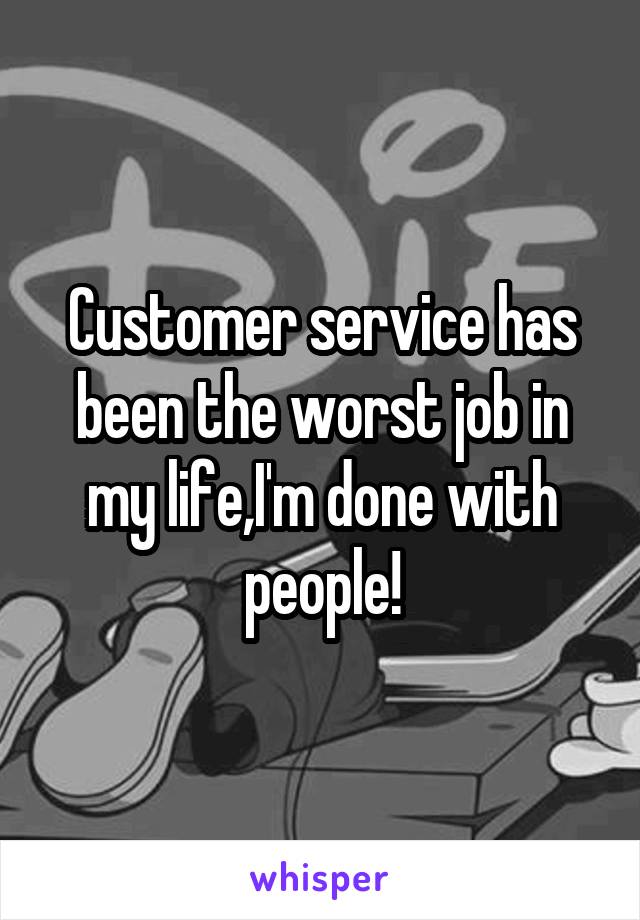 Customer service has been the worst job in my life,I'm done with people!