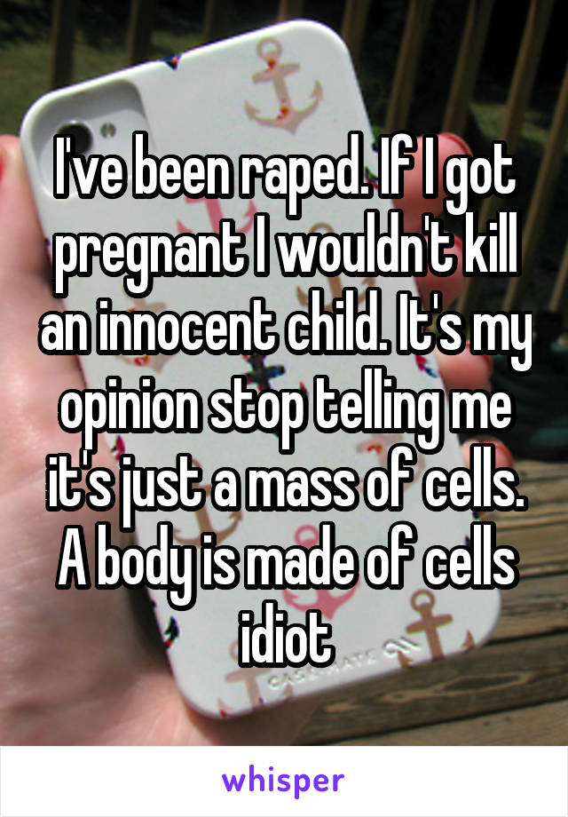 I've been raped. If I got pregnant I wouldn't kill an innocent child. It's my opinion stop telling me it's just a mass of cells. A body is made of cells idiot