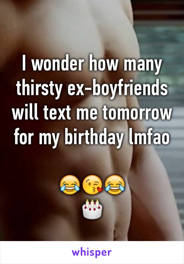 I wonder how many thirsty ex-boyfriends will text me tomorrow for my birthday lmfao

😂😘😂
🎂