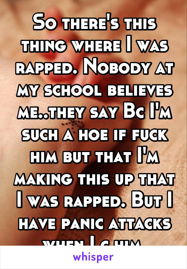 So there's this thing where I was rapped. Nobody at my school believes me..they say Bc I'm such a hoe if fuck him but that I'm making this up that I was rapped. But I have panic attacks when I c him.