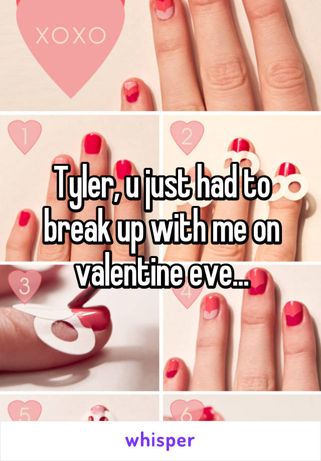 Tyler, u just had to break up with me on valentine eve...