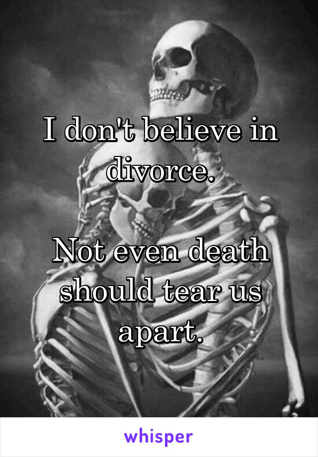 I don't believe in divorce.

Not even death should tear us apart.