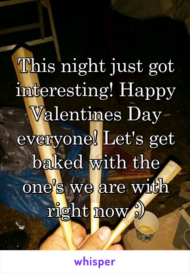 This night just got interesting! Happy Valentines Day everyone! Let's get baked with the one's we are with right now ;)