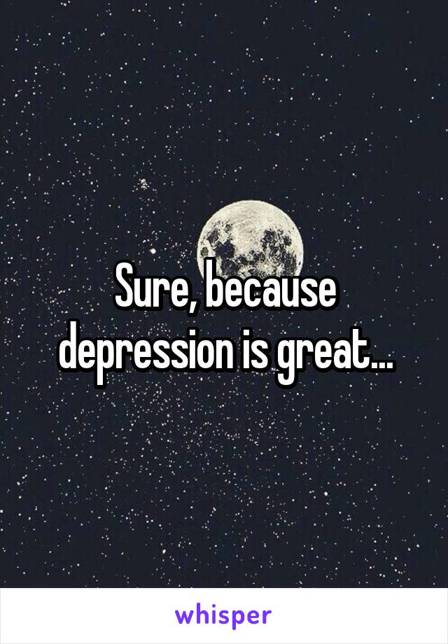 Sure, because depression is great...