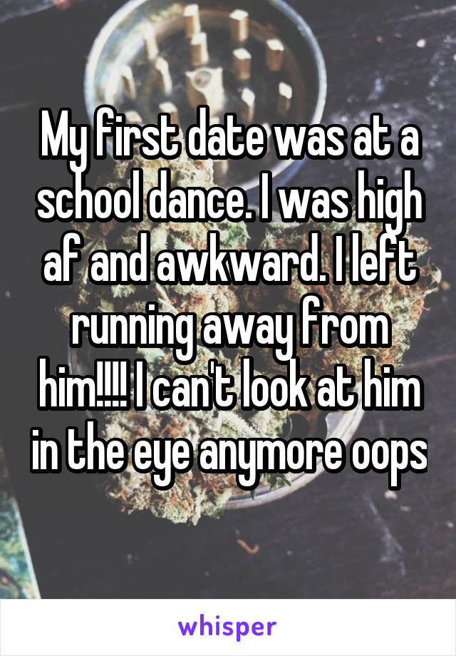 My first date was at a school dance. I was high af and awkward. I left running away from him!!!! I can't look at him in the eye anymore oops 