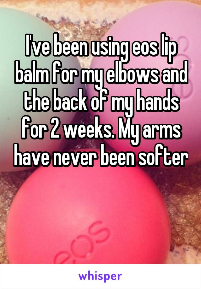 I've been using eos lip balm for my elbows and the back of my hands for 2 weeks. My arms have never been softer 

