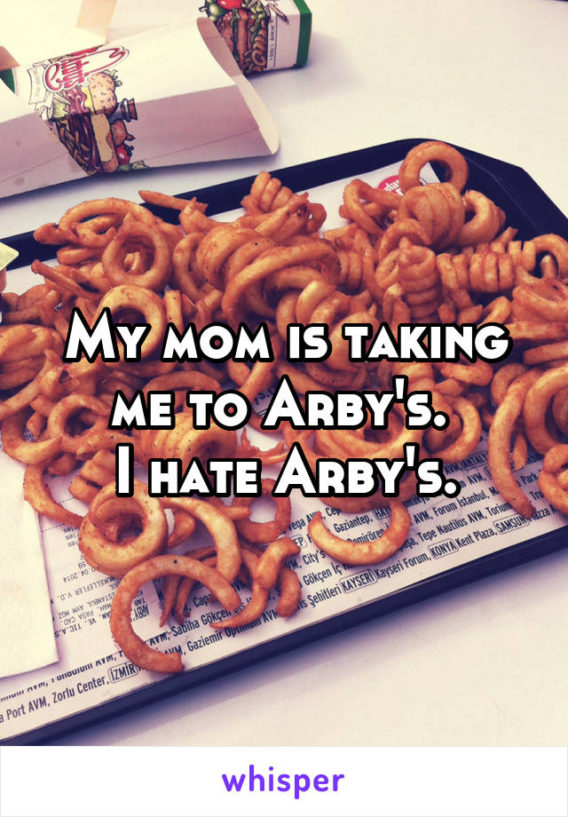 My mom is taking me to Arby's. 
I hate Arby's.