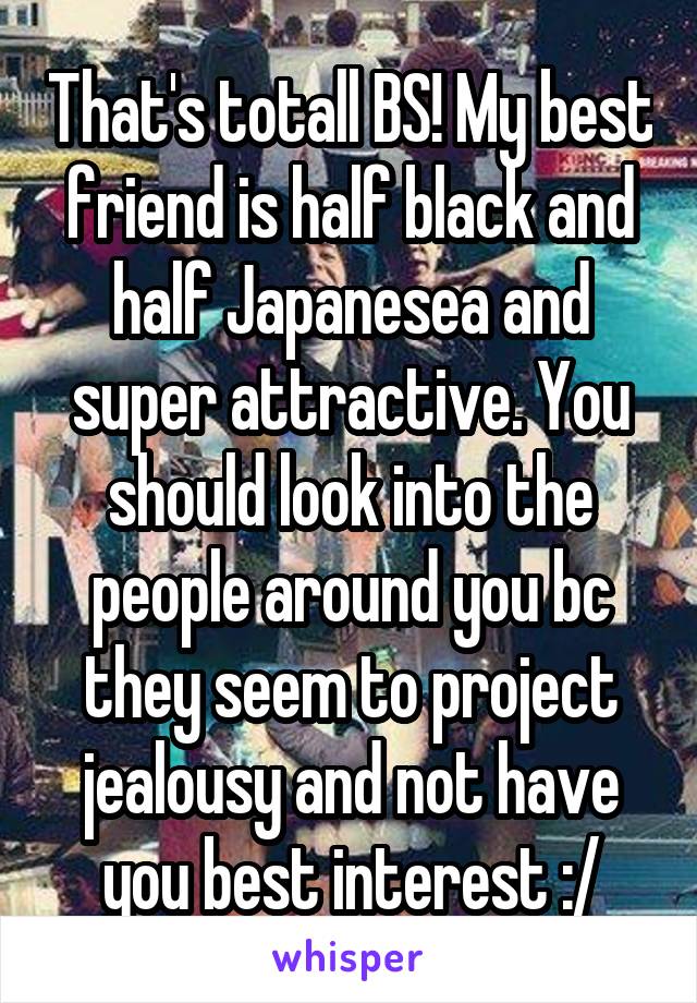 That's totall BS! My best friend is half black and half Japanesea and super attractive. You should look into the people around you bc they seem to project jealousy and not have you best interest :/