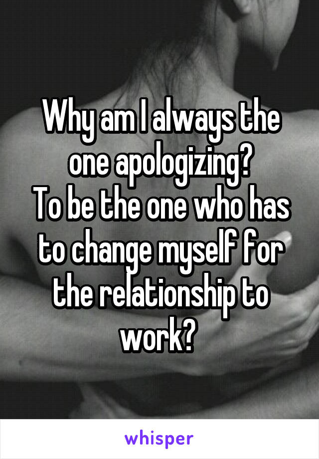 Why am I always the one apologizing?
To be the one who has to change myself for the relationship to work? 