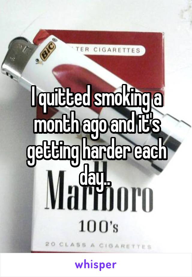 I quitted smoking a month ago and it's getting harder each day.. 
