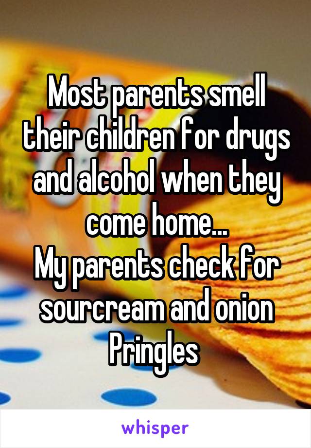 Most parents smell their children for drugs and alcohol when they come home...
My parents check for sourcream and onion Pringles 