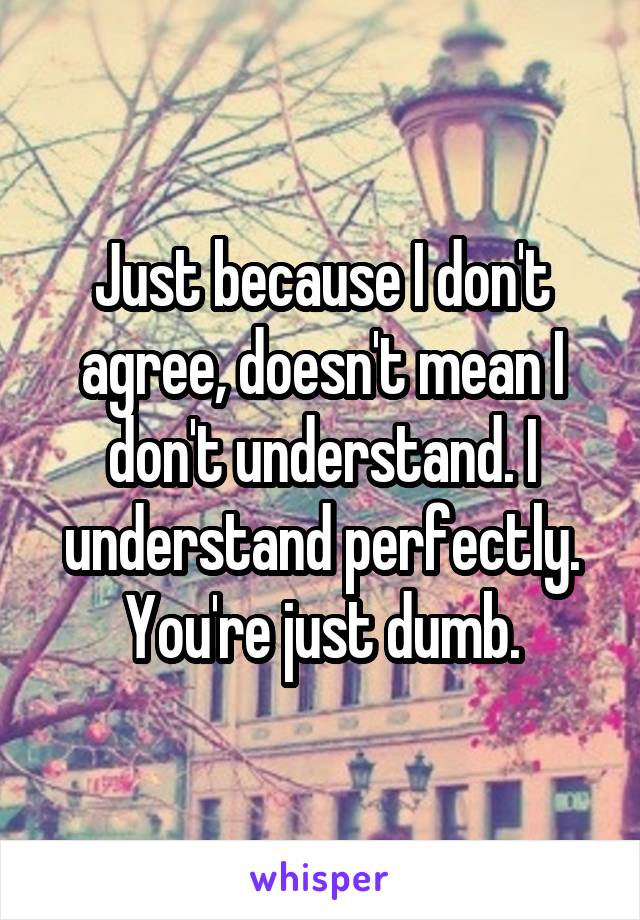 Just because I don't agree, doesn't mean I don't understand. I understand perfectly. You're just dumb.