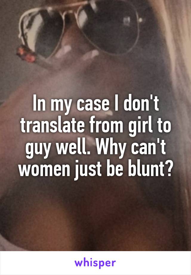 In my case I don't translate from girl to guy well. Why can't women just be blunt?