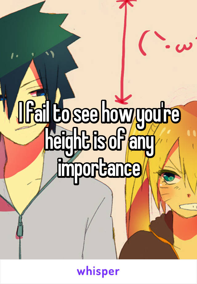 I fail to see how you're height is of any importance