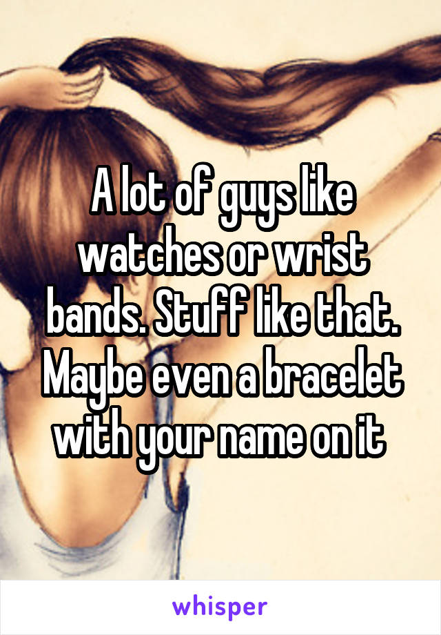 A lot of guys like watches or wrist bands. Stuff like that. Maybe even a bracelet with your name on it 