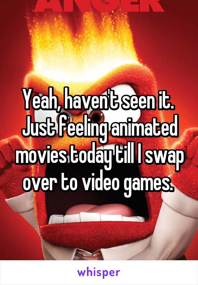 Yeah, haven't seen it. 
Just feeling animated movies today till I swap over to video games. 
