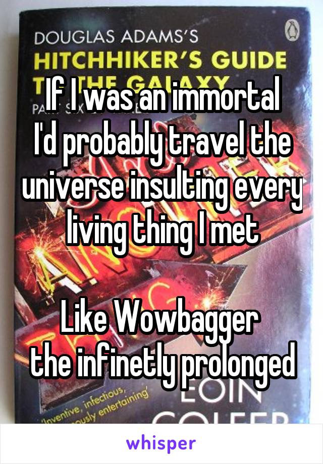 If I was an immortal
I'd probably travel the universe insulting every living thing I met

Like Wowbagger 
the infinetly prolonged