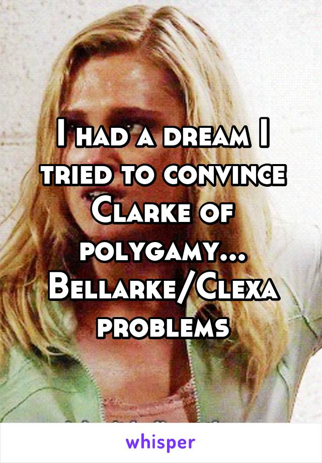 I had a dream I tried to convince Clarke of polygamy... Bellarke/Clexa problems