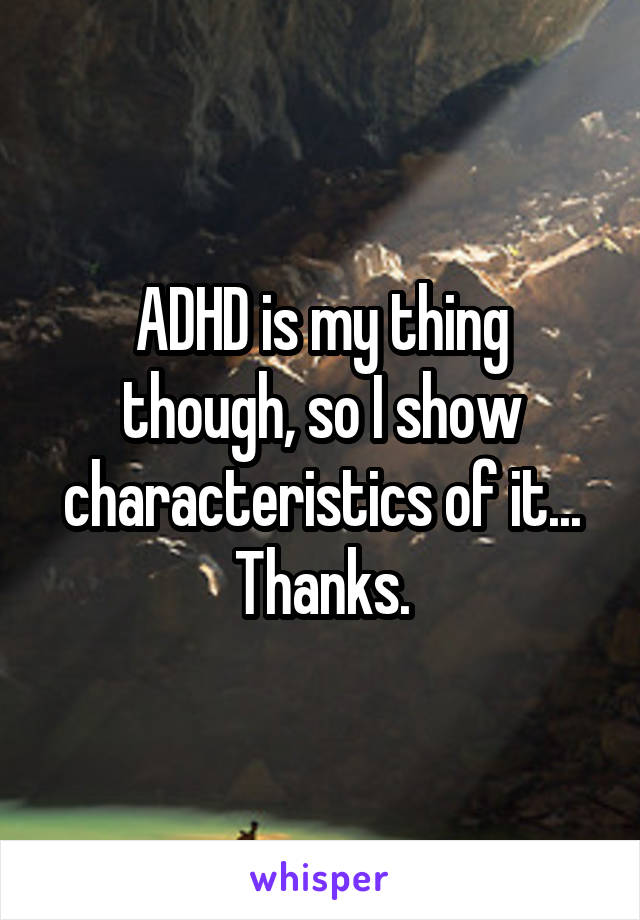ADHD is my thing though, so I show characteristics of it...
Thanks.