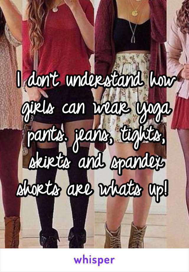 I don't understand how girls can wear yoga pants. jeans, tights, skirts and spandex shorts are whats up! 