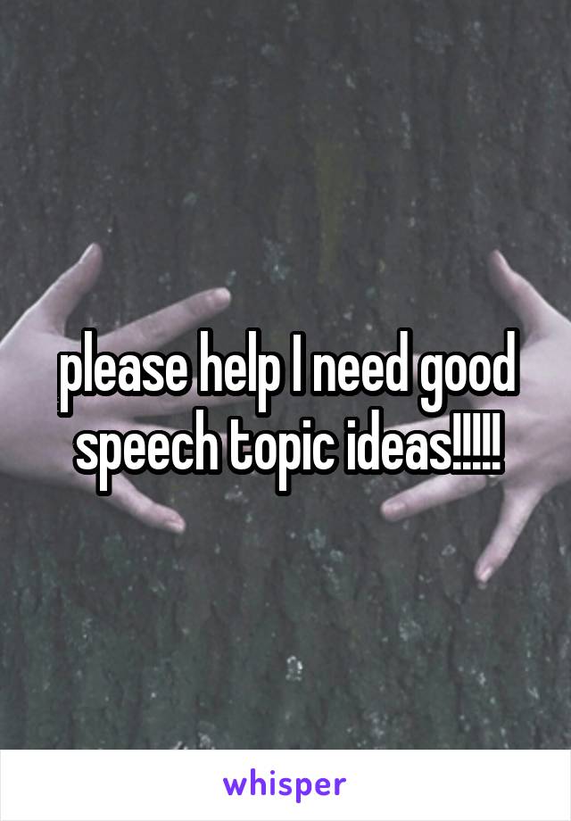 please help I need good speech topic ideas!!!!!