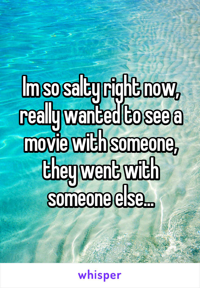 Im so salty right now, really wanted to see a movie with someone, they went with someone else...