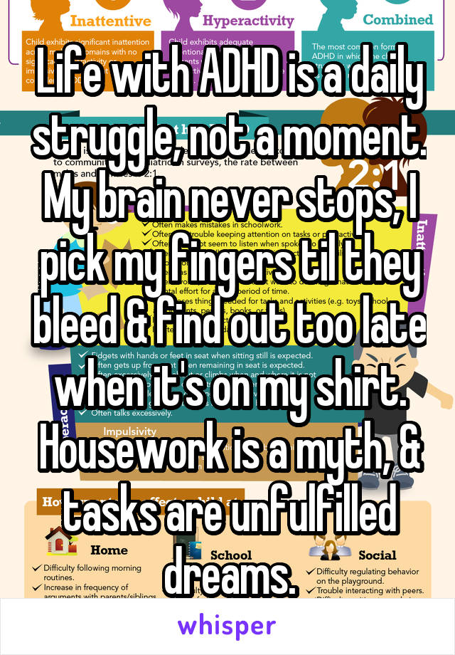 Life with ADHD is a daily struggle, not a moment. My brain never stops, I pick my fingers til they bleed & find out too late when it's on my shirt. Housework is a myth, & tasks are unfulfilled dreams.