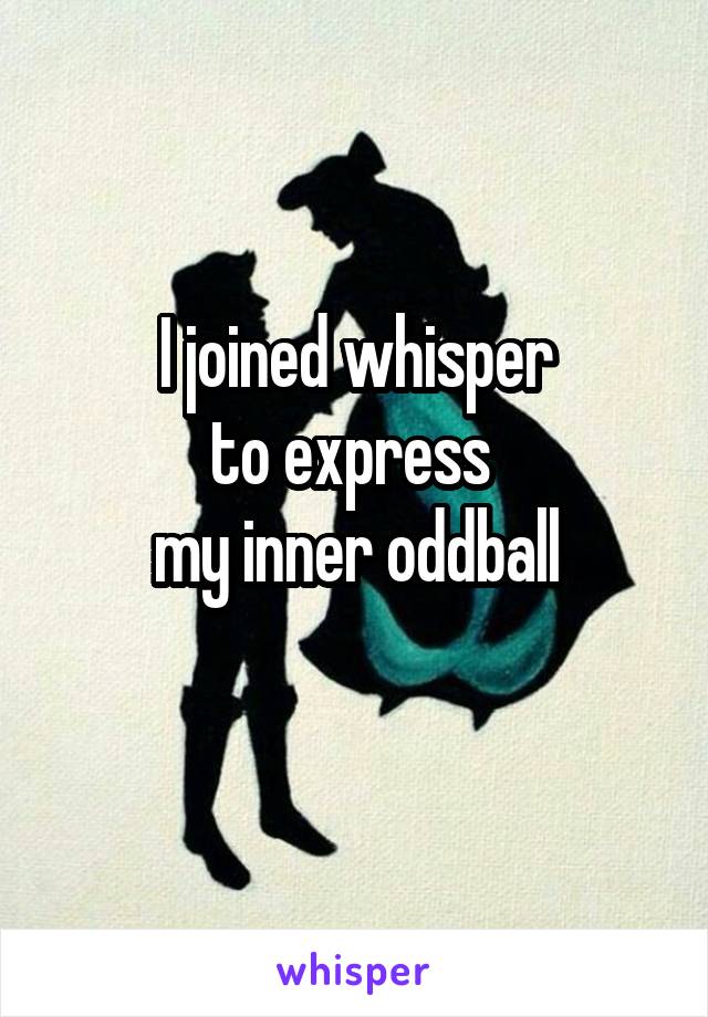 I joined whisper
to express 
my inner oddball
