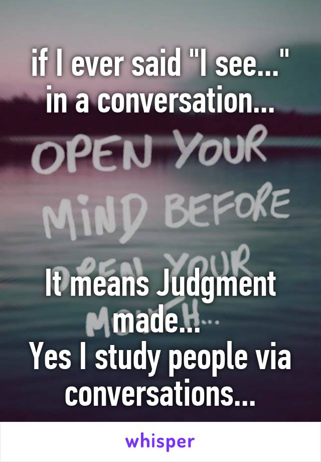 if I ever said "I see..." in a conversation...




It means Judgment made... 
Yes I study people via conversations...