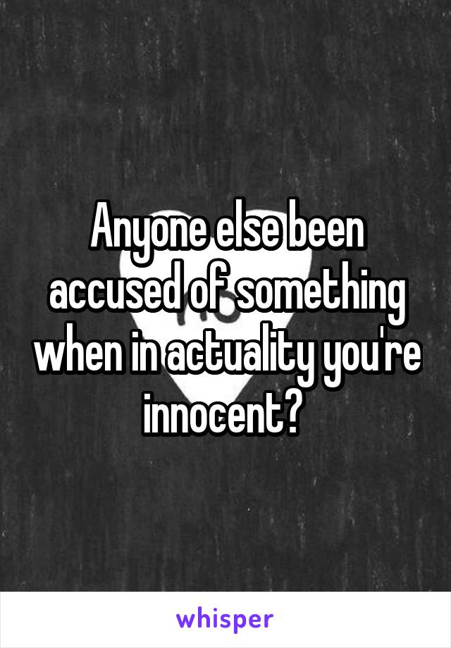 Anyone else been accused of something when in actuality you're innocent? 