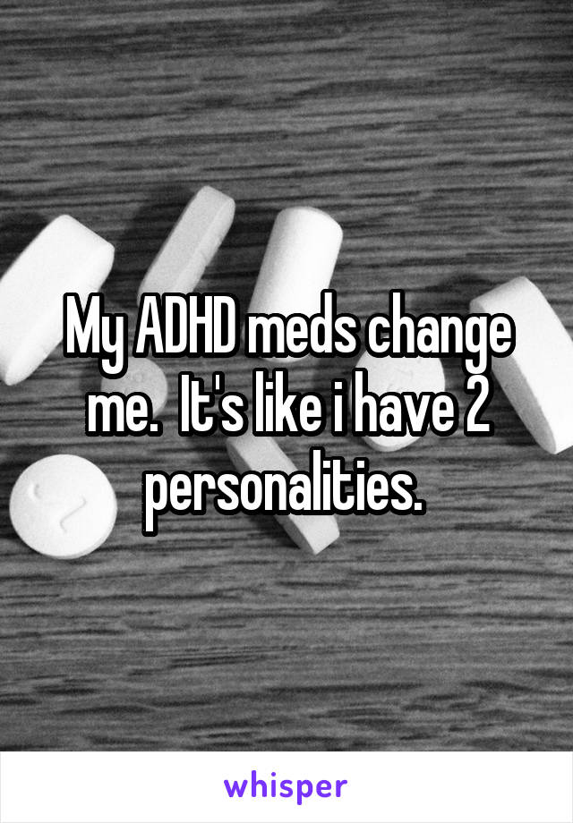 My ADHD meds change me.  It's like i have 2 personalities. 