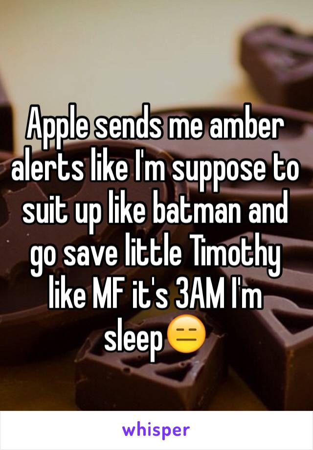 Apple sends me amber alerts like I'm suppose to suit up like batman and go save little Timothy like MF it's 3AM I'm sleep😑
