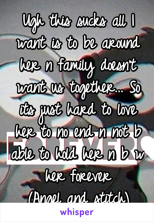 Ugh this sucks all I want is to be around her n family doesn't want us together... So its just hard to love her to no end n not b able to hold her n b w her forever
(Angel and stitch)