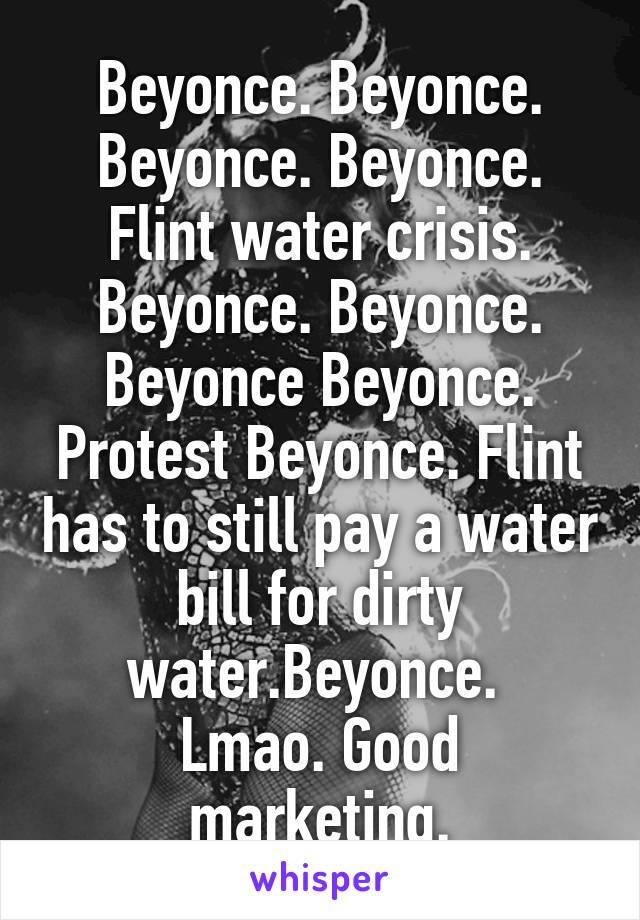 Beyonce. Beyonce. Beyonce. Beyonce. Flint water crisis. Beyonce. Beyonce. Beyonce Beyonce. Protest Beyonce. Flint has to still pay a water bill for dirty water.Beyonce. 
Lmao. Good marketing.