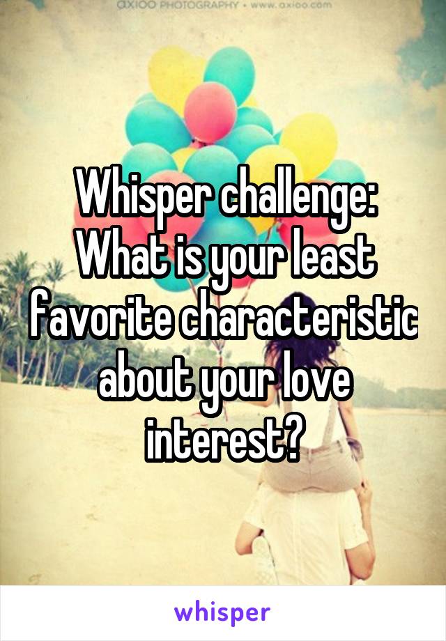 Whisper challenge:
What is your least favorite characteristic about your love interest?