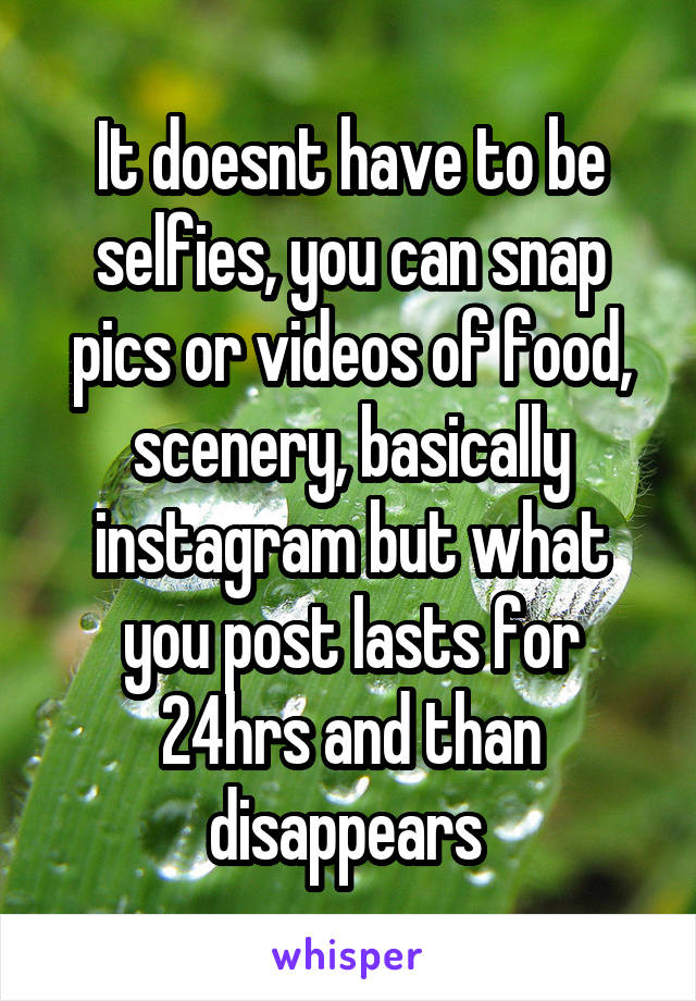 It doesnt have to be selfies, you can snap pics or videos of food, scenery, basically instagram but what you post lasts for 24hrs and than disappears 
