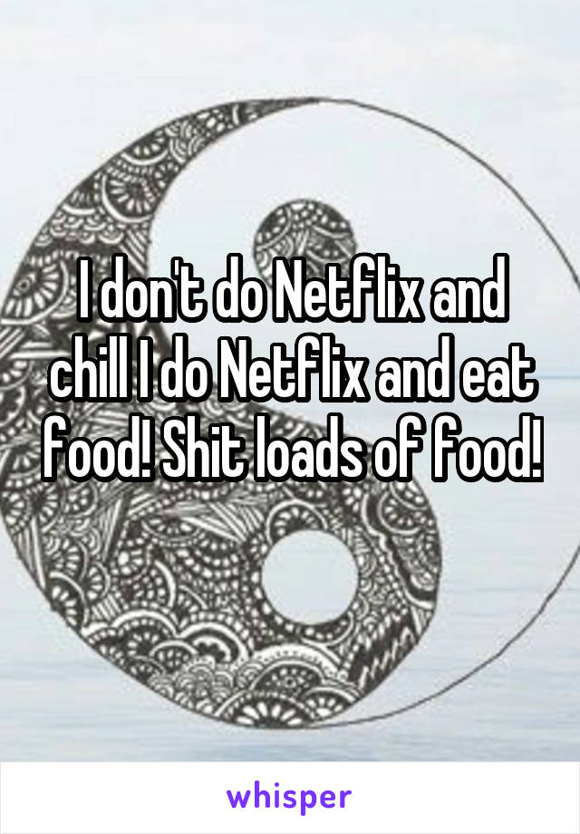 I don't do Netflix and chill I do Netflix and eat food! Shit loads of food! 