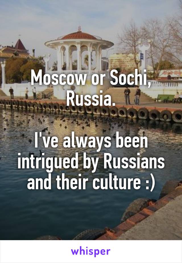 Moscow or Sochi, Russia.

I've always been intrigued by Russians and their culture :)