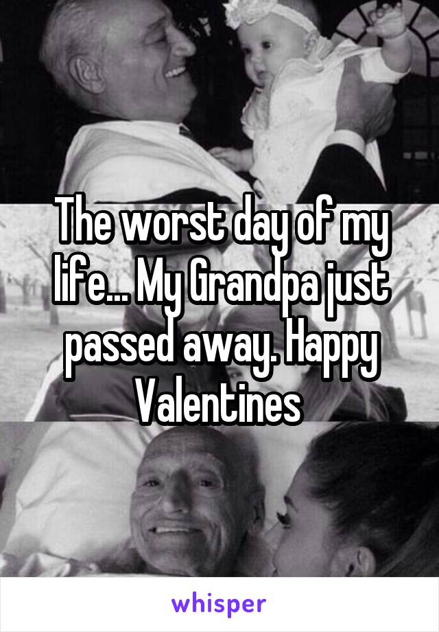 The worst day of my life... My Grandpa just passed away. Happy Valentines 