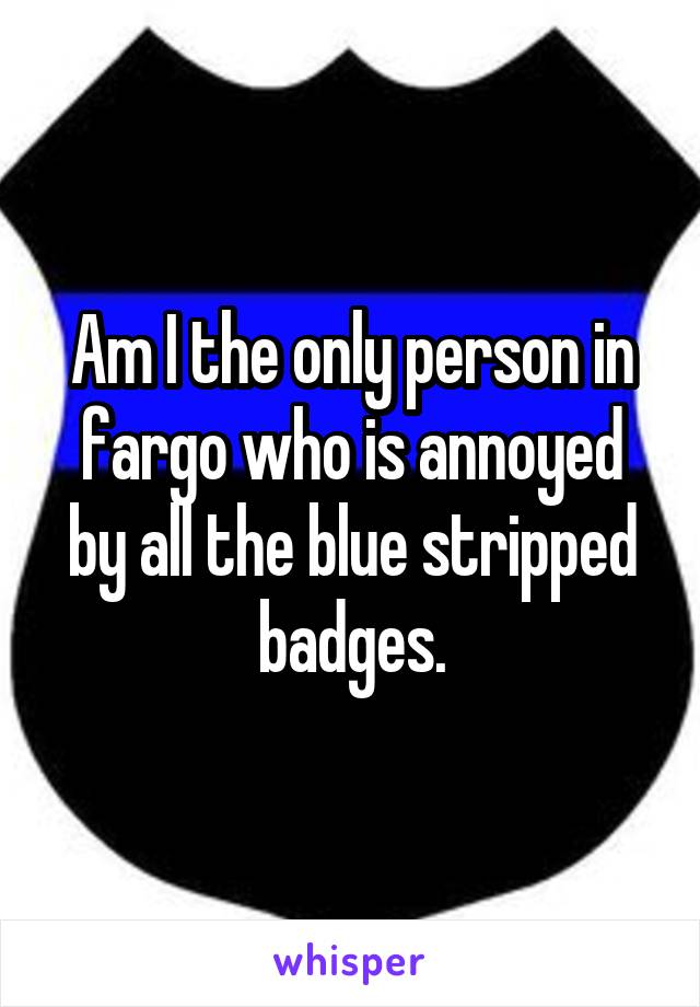 Am I the only person in fargo who is annoyed by all the blue stripped badges.