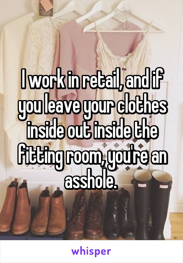 I work in retail, and if you leave your clothes inside out inside the fitting room, you're an asshole. 
