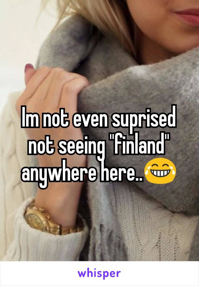 Im not even suprised not seeing "finland" anywhere here..😂