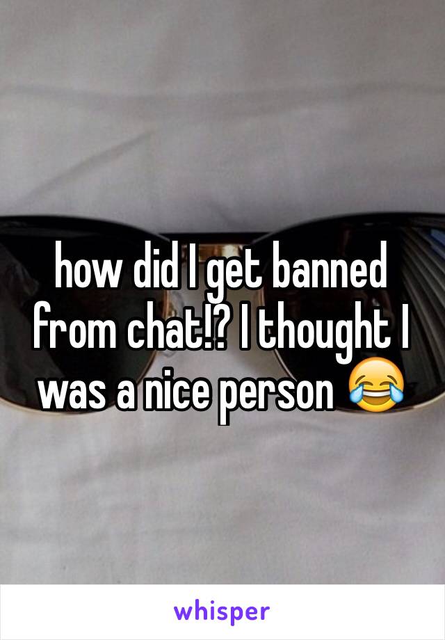 how did I get banned from chat!? I thought I was a nice person 😂