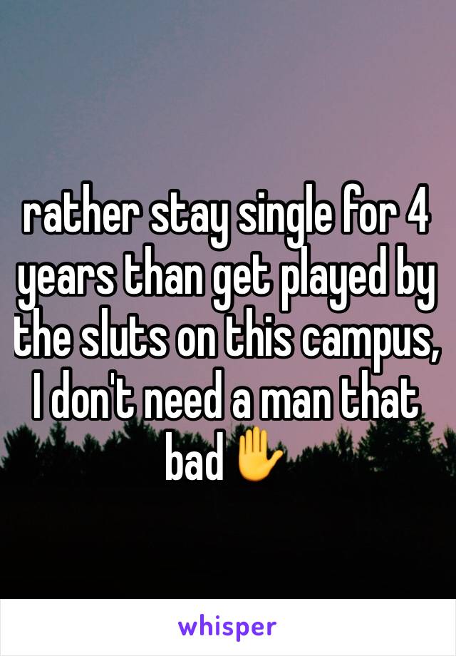 rather stay single for 4 years than get played by the sluts on this campus, I don't need a man that bad✋