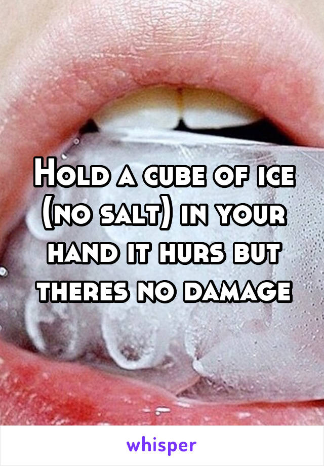 Hold a cube of ice (no salt) in your hand it hurs but theres no damage
