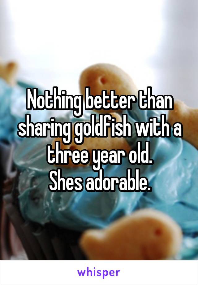 Nothing better than sharing goldfish with a three year old.
Shes adorable.