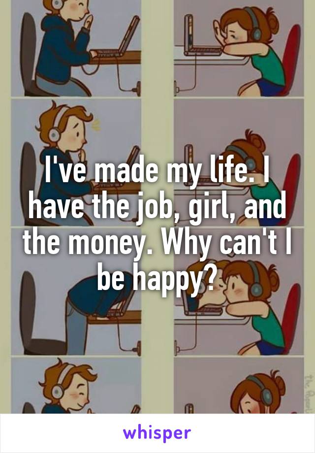 I've made my life. I have the job, girl, and the money. Why can't I be happy?