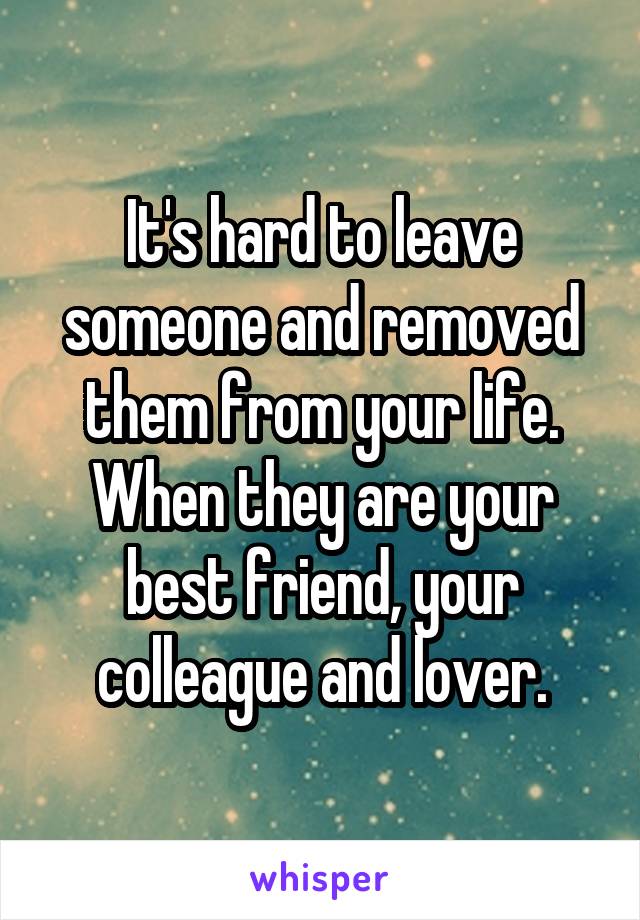It's hard to leave someone and removed them from your life. When they are your best friend, your colleague and lover.